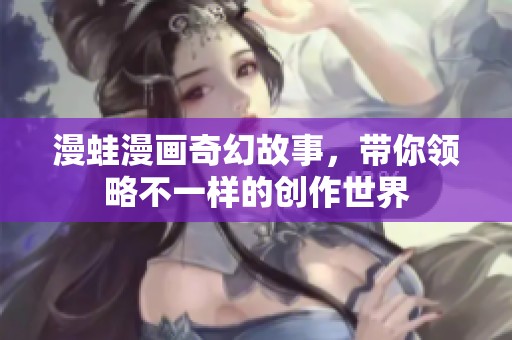 漫蛙漫画奇幻故事，带你领略不一样的创作世界