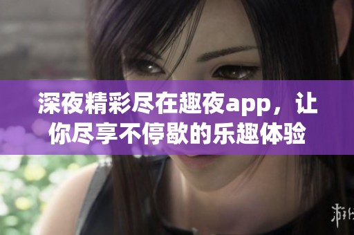 深夜精彩尽在趣夜app，让你尽享不停歇的乐趣体验