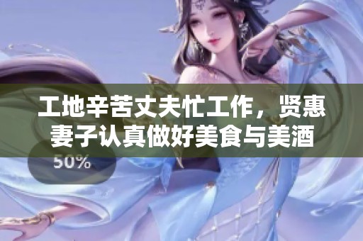 工地辛苦丈夫忙工作，贤惠妻子认真做好美食与美酒