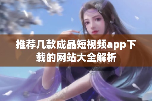 推荐几款成品短视频app下载的网站大全解析