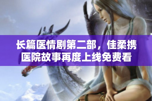 长篇医情剧第二部，佳柔携医院故事再度上线免费看