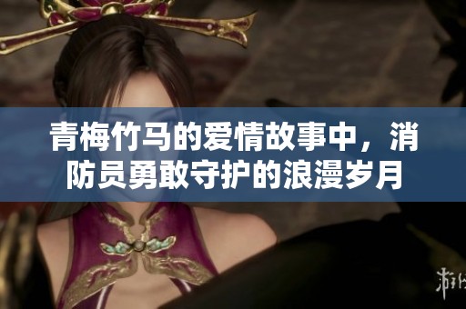 青梅竹马的爱情故事中，消防员勇敢守护的浪漫岁月