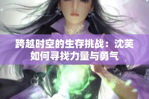 跨越时空的生存挑战：沈芙如何寻找力量与勇气
