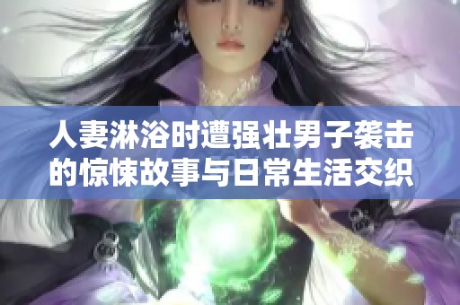 人妻淋浴时遭强壮男子袭击的惊悚故事与日常生活交织