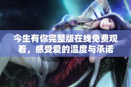 今生有你完整版在线免费观看，感受爱的温度与承诺