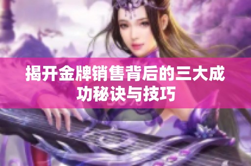 揭开金牌销售背后的三大成功秘诀与技巧