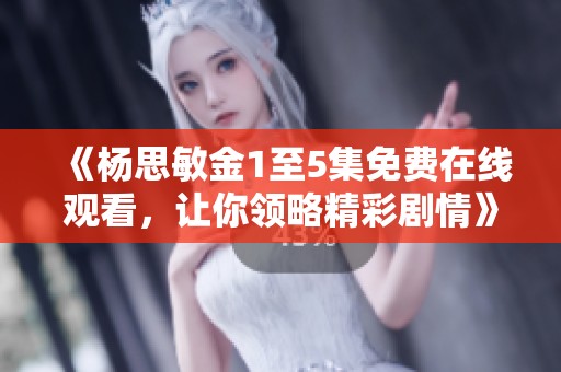 《杨思敏金1至5集免费在线观看，让你领略精彩剧情》