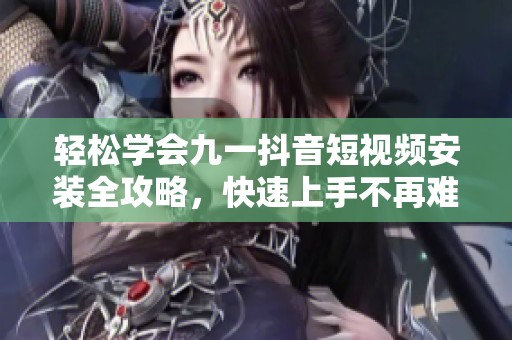 轻松学会九一抖音短视频安装全攻略，快速上手不再难