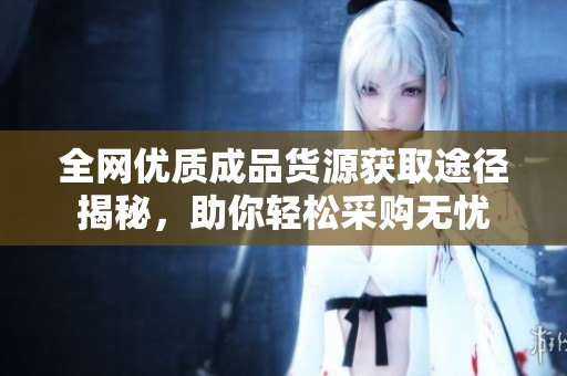 全网优质成品货源获取途径揭秘，助你轻松采购无忧