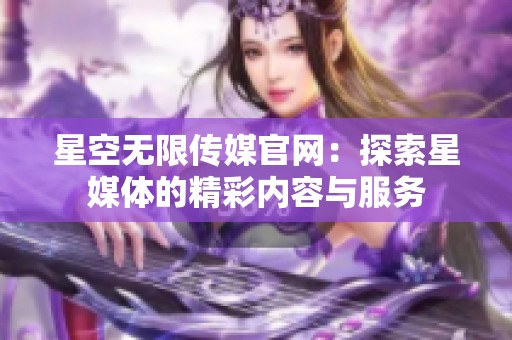 星空无限传媒官网：探索星媒体的精彩内容与服务