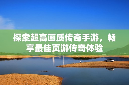 探索超高画质传奇手游，畅享最佳页游传奇体验