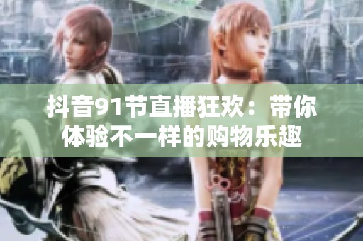 抖音91节直播狂欢：带你体验不一样的购物乐趣