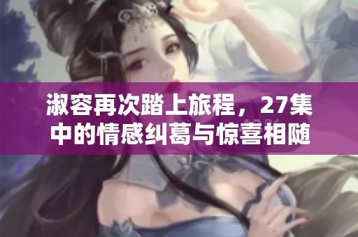 淑容再次踏上旅程，27集中的情感纠葛与惊喜相随