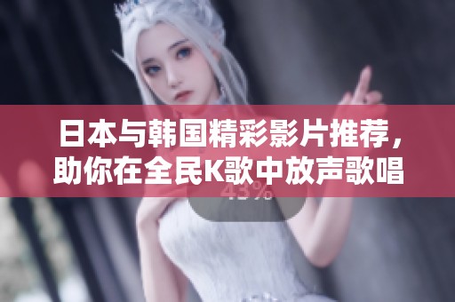 日本与韩国精彩影片推荐，助你在全民K歌中放声歌唱