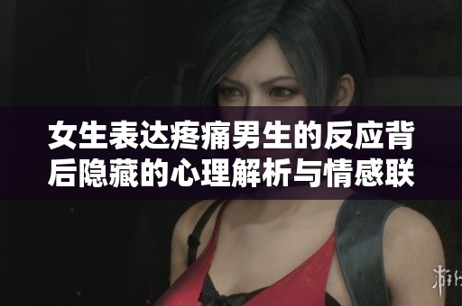 女生表达疼痛男生的反应背后隐藏的心理解析与情感联系
