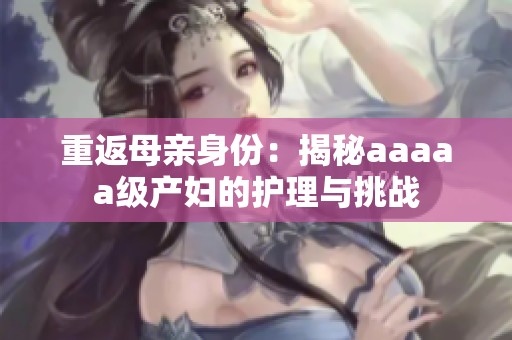 重返母亲身份：揭秘aaaaa级产妇的护理与挑战