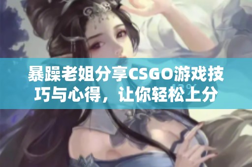 暴躁老姐分享CSGO游戏技巧与心得，让你轻松上分