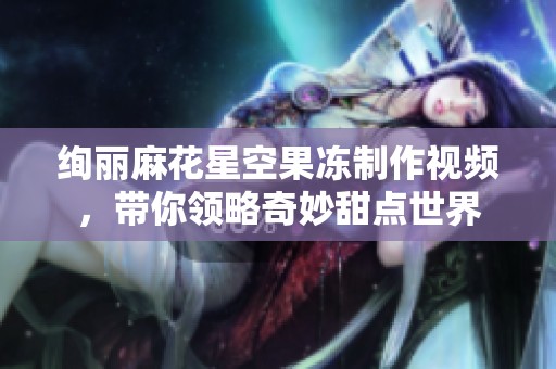 绚丽麻花星空果冻制作视频，带你领略奇妙甜点世界