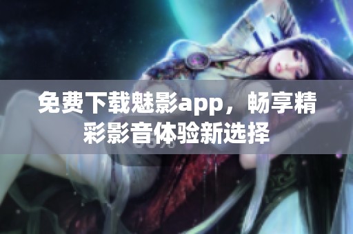 免费下载魅影app，畅享精彩影音体验新选择