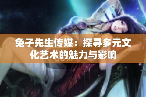 兔子先生传媒：探寻多元文化艺术的魅力与影响