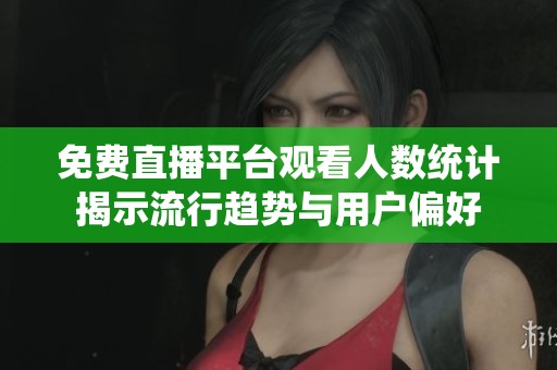免费直播平台观看人数统计揭示流行趋势与用户偏好