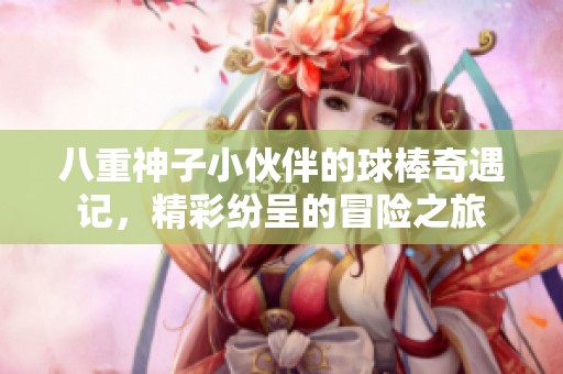 八重神子小伙伴的球棒奇遇记，精彩纷呈的冒险之旅