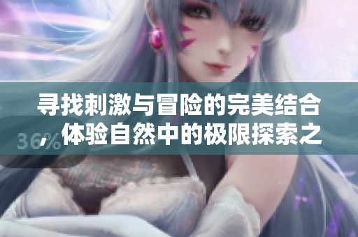寻找刺激与冒险的完美结合，体验自然中的极限探索之旅