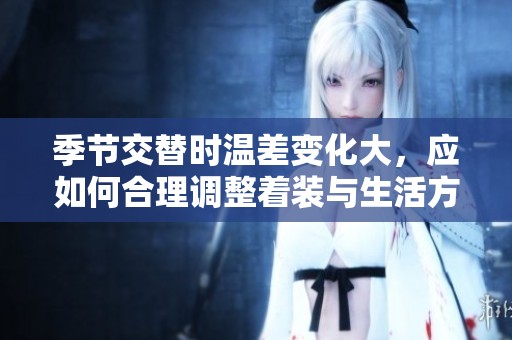 季节交替时温差变化大，应如何合理调整着装与生活方式