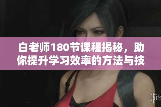 白老师180节课程揭秘，助你提升学习效率的方法与技巧