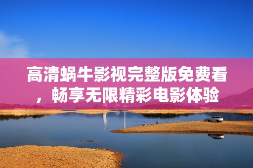 高清蜗牛影视完整版免费看，畅享无限精彩电影体验