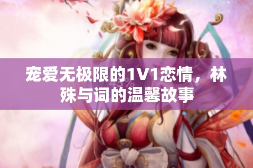 宠爱无极限的1V1恋情，林殊与词的温馨故事