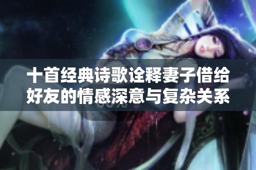 十首经典诗歌诠释妻子借给好友的情感深意与复杂关系