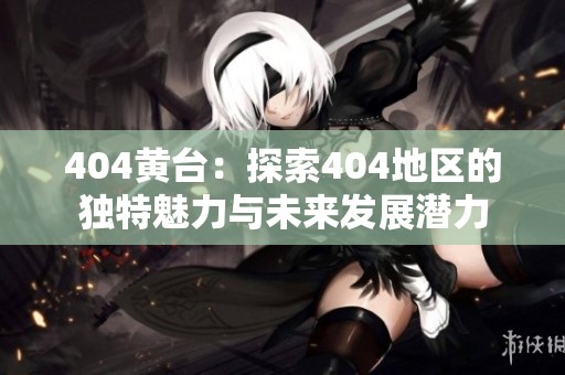 404黄台：探索404地区的独特魅力与未来发展潜力