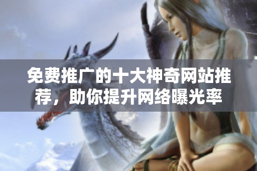 免费推广的十大神奇网站推荐，助你提升网络曝光率