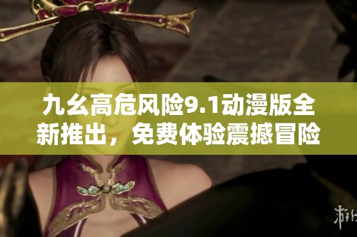 九幺高危风险9.1动漫版全新推出，免费体验震撼冒险之旅