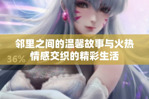 邻里之间的温馨故事与火热情感交织的精彩生活