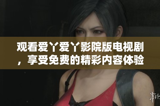 观看爱丫爱丫影院版电视剧，享受免费的精彩内容体验