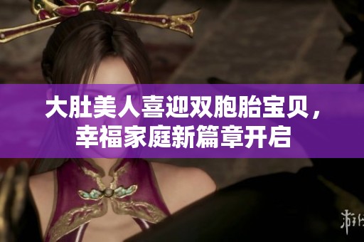 大肚美人喜迎双胞胎宝贝，幸福家庭新篇章开启