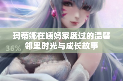 玛蒂娜在姨妈家度过的温馨邻里时光与成长故事