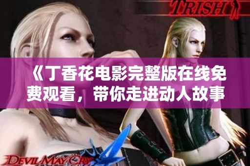 《丁香花电影完整版在线免费观看，带你走进动人故事》