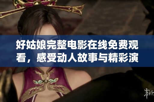 好姑娘完整电影在线免费观看，感受动人故事与精彩演绎
