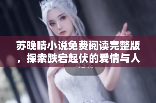 苏晚晴小说免费阅读完整版，探索跌宕起伏的爱情与人生故事