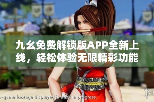 九幺免费解锁版APP全新上线，轻松体验无限精彩功能