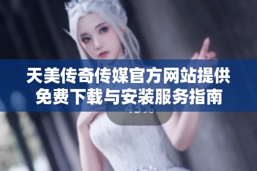 天美传奇传媒官方网站提供免费下载与安装服务指南