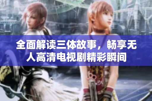 全面解读三体故事，畅享无人高清电视剧精彩瞬间