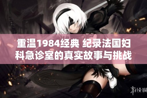 重温1984经典 纪录法国妇科急诊室的真实故事与挑战