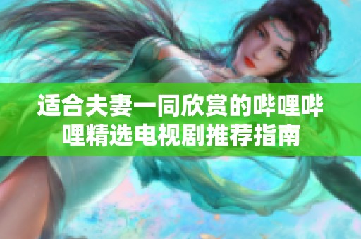适合夫妻一同欣赏的哔哩哔哩精选电视剧推荐指南