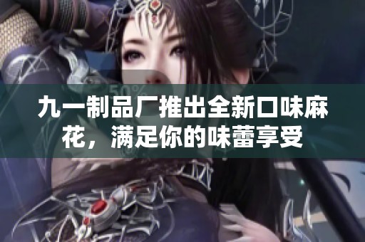 九一制品厂推出全新口味麻花，满足你的味蕾享受