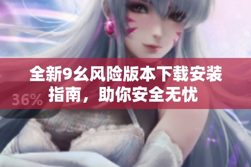 全新9幺风险版本下载安装指南，助你安全无忧 