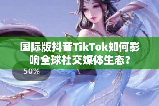 国际版抖音TikTok如何影响全球社交媒体生态？